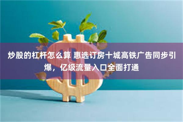 炒股的杠杆怎么算 惠选订房十城高铁广告同步引爆，亿级流量入口全面打通