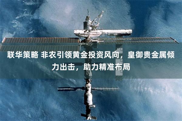 联华策略 非农引领黄金投资风向，皇御贵金属倾力出击，助力精准布局