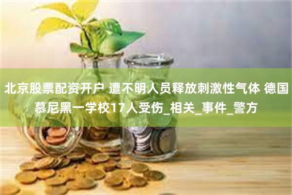 北京股票配资开户 遭不明人员释放刺激性气体 德国慕尼黑一学校17人受伤_相关_事件_警方