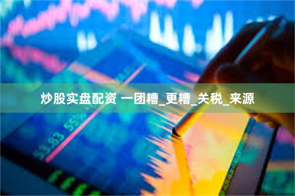 炒股实盘配资 一团糟_更糟_关税_来源