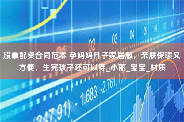 股票配资合同范本 孕妈妈月子家居服，亲肤保暖又方便，生完孩子还可以穿_小丽_宝宝_材质