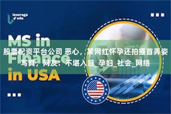 股票配资平台公司 恶心，某网红怀孕还拍搔首弄姿写真，网友：不堪入目_孕妇_社会_网络