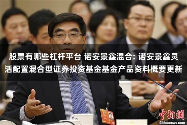 股票有哪些杠杆平台 诺安景鑫混合: 诺安景鑫灵活配置混合型证券投资基金基金产品资料概要更新