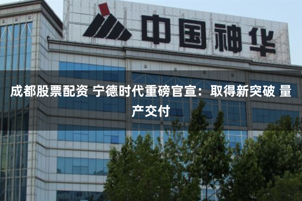 成都股票配资 宁德时代重磅官宣：取得新突破 量产交付