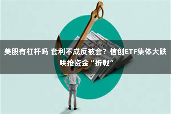 美股有杠杆吗 套利不成反被套？信创ETF集体大跌 哄抢资金“折戟”