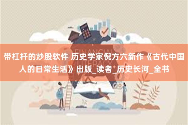 带杠杆的炒股软件 历史学家倪方六新作《古代中国人的日常生活》出版_读者_历史长河_全书
