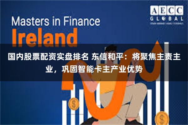 国内股票配资实盘排名 东信和平：将聚焦主责主业，巩固智能卡主产业优势