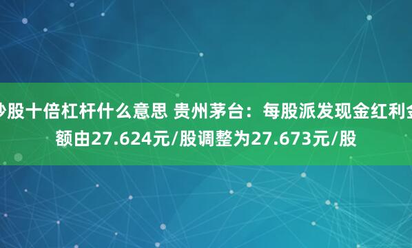 炒股十倍杠杆什么意思 贵州茅台：每股派发现金红利金额由27.624元/股调整为27.673元/股
