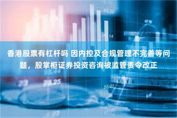 香港股票有杠杆吗 因内控及合规管理不完善等问题，股掌柜证券投资咨询被监管责令改正