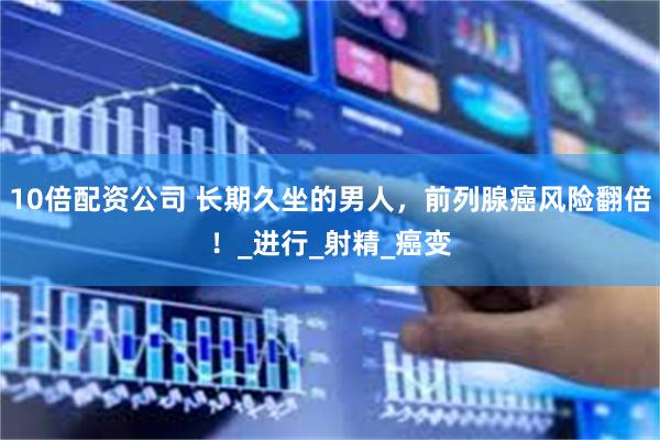 10倍配资公司 长期久坐的男人，前列腺癌风险翻倍！_进行_射精_癌变