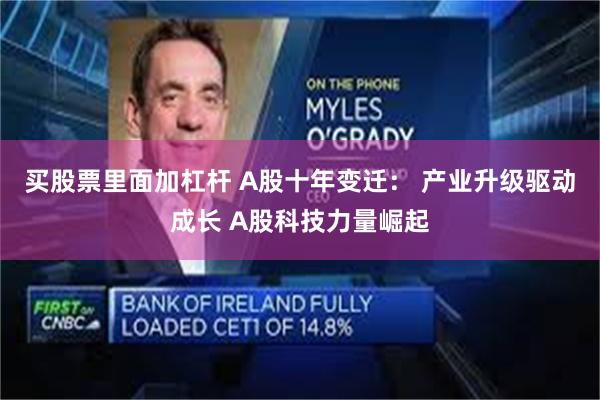 买股票里面加杠杆 A股十年变迁： 产业升级驱动成长 A股科技力量崛起