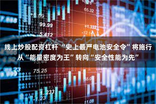 线上炒股配资杠杆 “史上最严电池安全令”将施行从“能量密度为王”转向“安全性能为先”