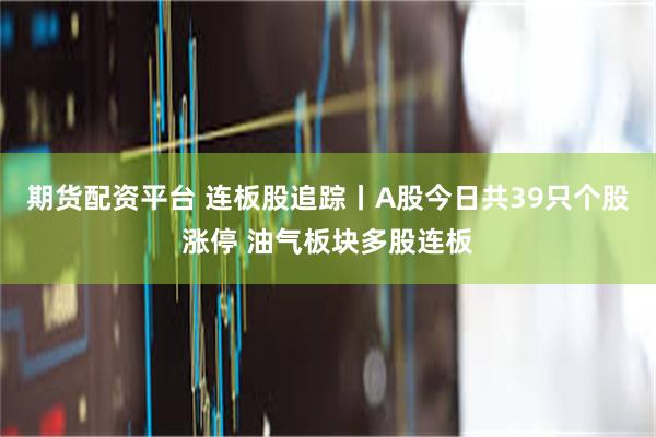 期货配资平台 连板股追踪丨A股今日共39只个股涨停 油气板块多股连板
