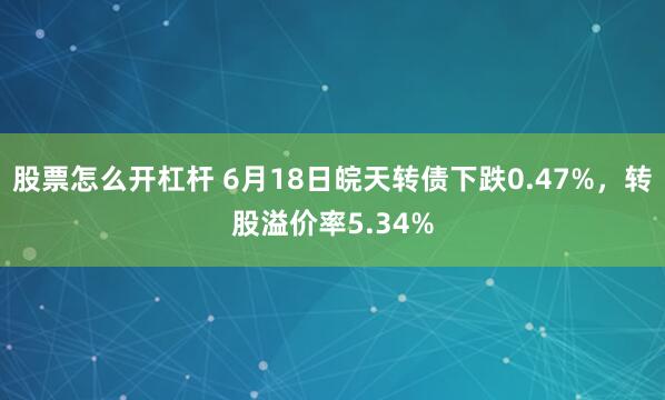 股票怎么开杠杆 6月18日皖天转债下跌0.47%，转股溢价率5.34%
