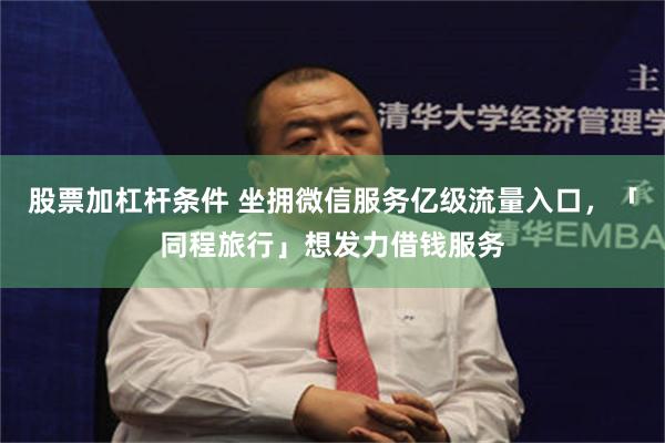 股票加杠杆条件 坐拥微信服务亿级流量入口，「同程旅行」想发力借钱服务