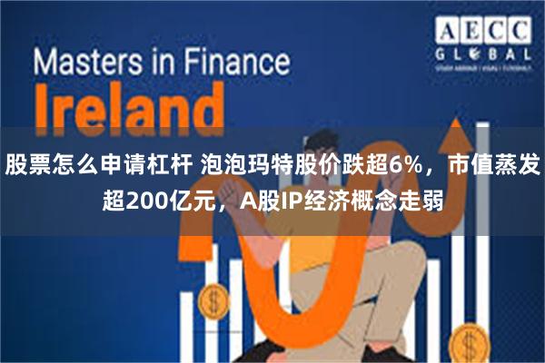 股票怎么申请杠杆 泡泡玛特股价跌超6%，市值蒸发超200亿元，A股IP经济概念走弱