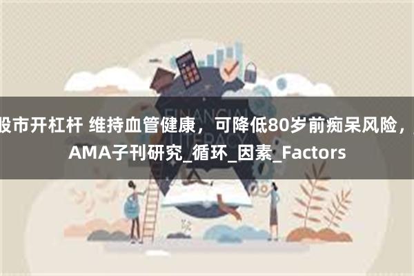 股市开杠杆 维持血管健康，可降低80岁前痴呆风险，JAMA子刊研究_循环_因素_Factors
