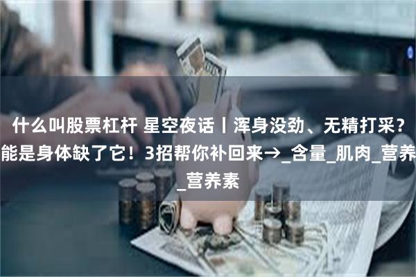 什么叫股票杠杆 星空夜话丨浑身没劲、无精打采？可能是身体缺了它！3招帮你补回来→_含量_肌肉_营养素