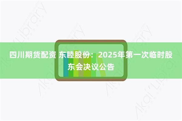 四川期货配资 东睦股份：2025年第一次临时股东会决议公告