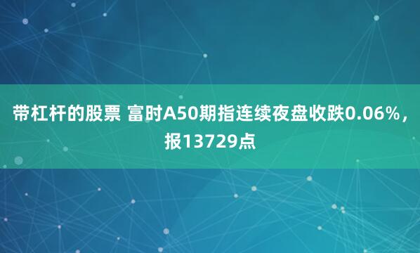 带杠杆的股票 富时A50期指连续夜盘收跌0.06%，报13729点