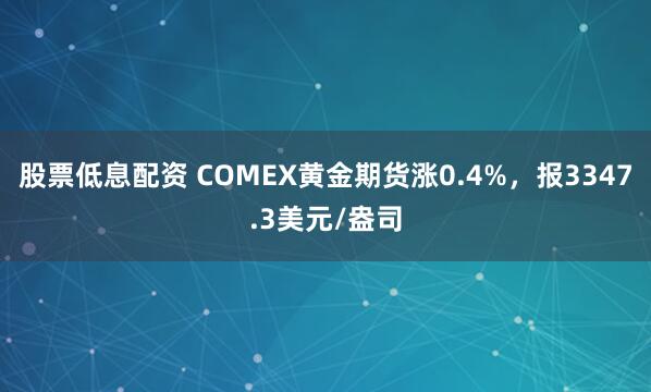 股票低息配资 COMEX黄金期货涨0.4%，报3347.3美元/盎司