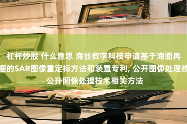 杠杆炒股 什么意思 海丝数字科技申请基于海面再分析风场数据的SAR图像重定标方法和装置专利, 公开图像处理技术相关方法