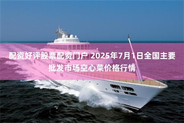 配资好评股票配资门户 2025年7月1日全国主要批发市场空心菜价格行情
