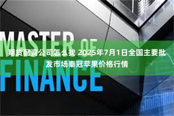 期货配资公司怎么找 2025年7月1日全国主要批发市场秦冠苹果价格行情