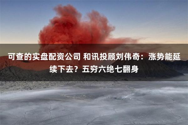 可查的实盘配资公司 和讯投顾刘伟奇：涨势能延续下去？五穷六绝七翻身