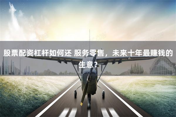 股票配资杠杆如何还 服务零售，未来十年最赚钱的生意？