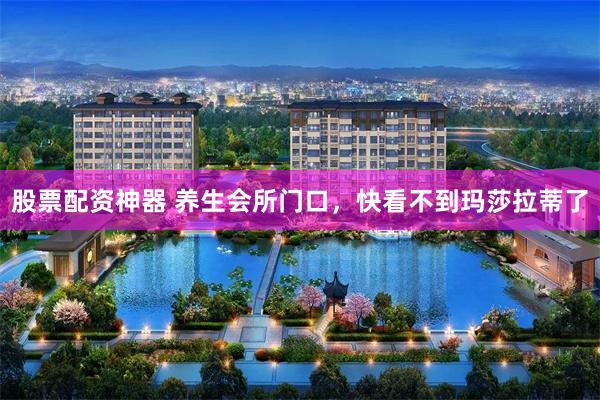 股票配资神器 养生会所门口，快看不到玛莎拉蒂了