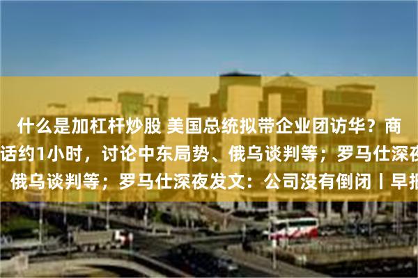 什么是加杠杆炒股 美国总统拟带企业团访华？商务部回应；俄美元首通话约1小时，讨论中东局势、俄乌谈判等；罗马仕深夜发文：公司没有倒闭丨早报