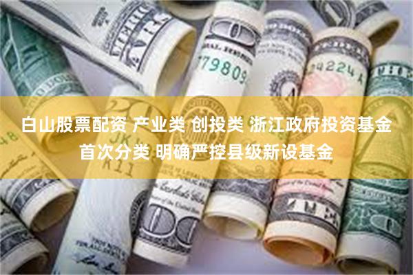 白山股票配资 产业类 创投类 浙江政府投资基金首次分类 明确严控县级新设基金