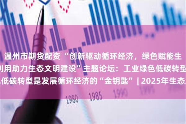 温州市期货配资 “创新驱动循环经济，绿色赋能生态文明——工业资源循环利用助力生态文明建设”主题论坛：工业绿色低碳转型是发展循环经济的“金钥匙” | 2025年生态文明贵阳国际论坛