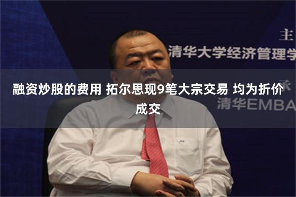 融资炒股的费用 拓尔思现9笔大宗交易 均为折价成交