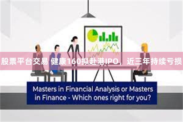 股票平台交易 健康160拟赴港IPO，近三年持续亏损
