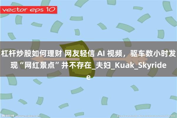 杠杆炒股如何理财 网友轻信 AI 视频，驱车数小时发现“网红景点”并不存在_夫妇_Kuak_Skyride