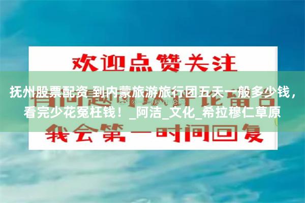 抚州股票配资 到内蒙旅游旅行团五天一般多少钱，看完少花冤枉钱！_阿洁_文化_希拉穆仁草原