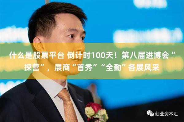 什么是股票平台 倒计时100天！第八届进博会“探营”，展商“首秀”“全勤”各展风采