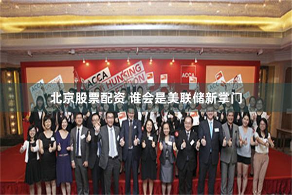 北京股票配资 谁会是美联储新掌门