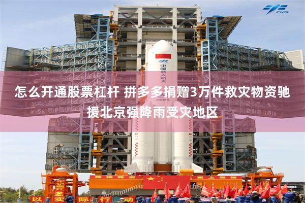 怎么开通股票杠杆 拼多多捐赠3万件救灾物资驰援北京强降雨受灾地区