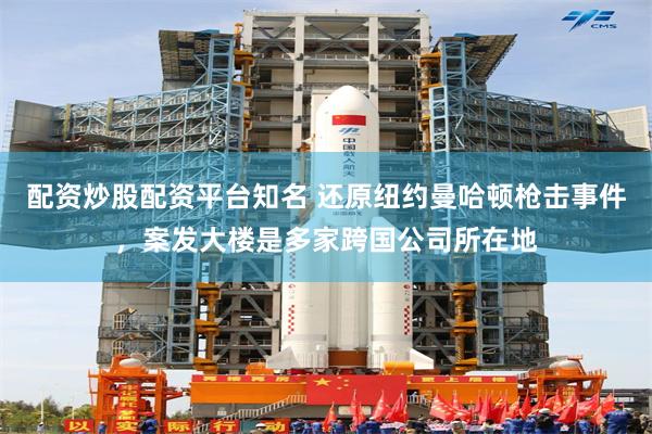 配资炒股配资平台知名 还原纽约曼哈顿枪击事件，案发大楼是多家跨国公司所在地
