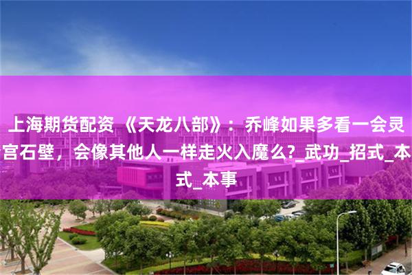 上海期货配资 《天龙八部》：乔峰如果多看一会灵鹫宫石壁，会像其他人一样走火入魔么?_武功_招式_本事