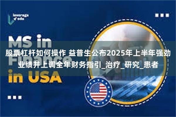 股票杠杆如何操作 益普生公布2025年上半年强劲业绩并上调全年财务指引_治疗_研究_患者