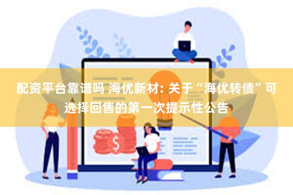 配资平台靠谱吗 海优新材: 关于“海优转债”可选择回售的第一次提示性公告