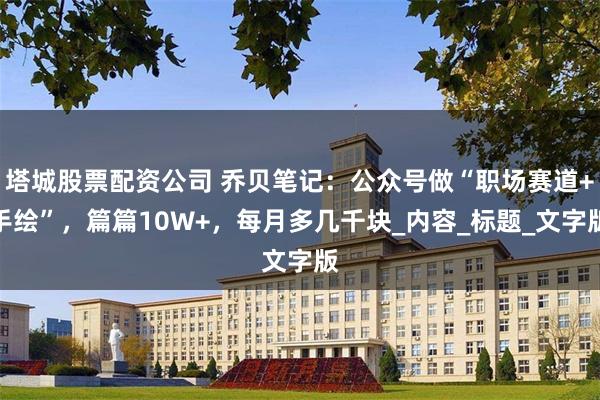 塔城股票配资公司 乔贝笔记：公众号做“职场赛道+手绘”，篇篇10W+，每月多几千块_内容_标题_文字版