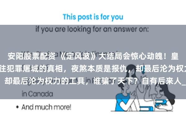 安阳股票配资 《定风波》大结局会惊心动魄！皇帝的罪己诏只是掩盖以往犯罪屠城的真相，夜煞本质是报仇，却最后沦为权力的工具，谁骗了天下？自有后来人_萧北_岩浆