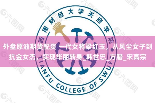 外盘原油期货配资 一代女将梁红玉，从风尘女子到抗金女杰，实现华丽转身_韩世忠_方腊_宋高宗