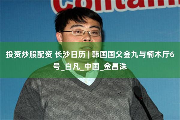 投资炒股配资 长沙日历 | 韩国国父金九与楠木厅6号_白凡_中国_金昌洙
