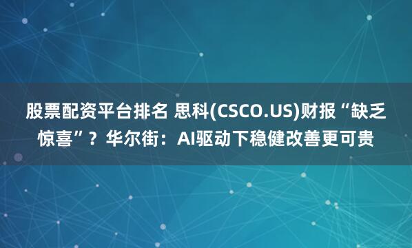 股票配资平台排名 思科(CSCO.US)财报“缺乏惊喜”？华尔街：AI驱动下稳健改善更可贵